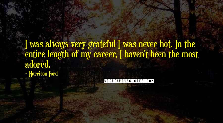 Harrison Ford Quotes: I was always very grateful I was never hot. In the entire length of my career, I haven't been the most adored.