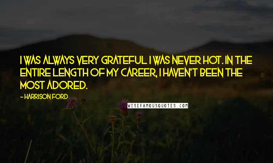 Harrison Ford Quotes: I was always very grateful I was never hot. In the entire length of my career, I haven't been the most adored.