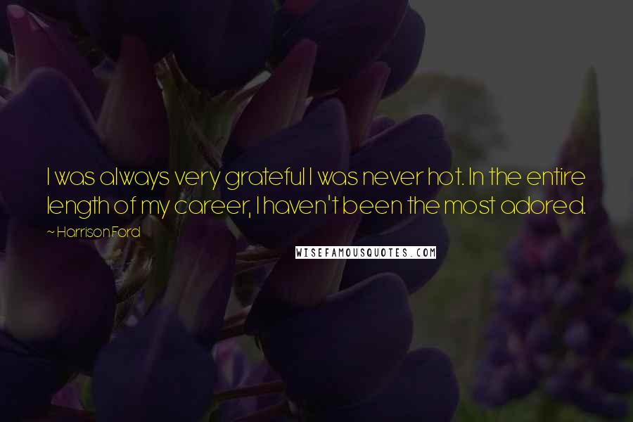 Harrison Ford Quotes: I was always very grateful I was never hot. In the entire length of my career, I haven't been the most adored.