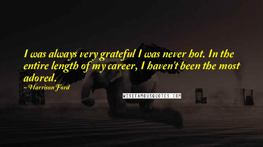 Harrison Ford Quotes: I was always very grateful I was never hot. In the entire length of my career, I haven't been the most adored.