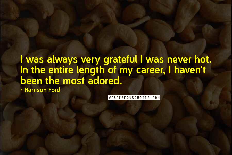 Harrison Ford Quotes: I was always very grateful I was never hot. In the entire length of my career, I haven't been the most adored.