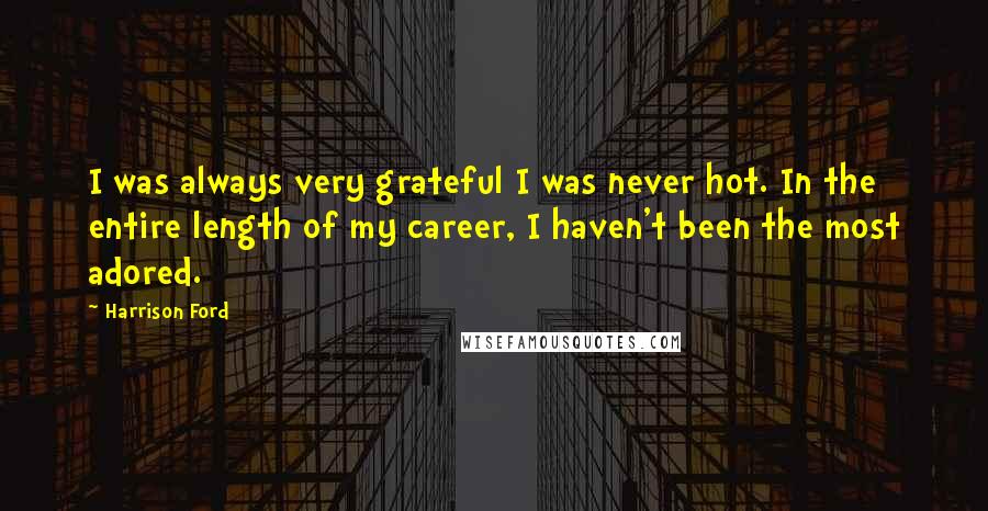 Harrison Ford Quotes: I was always very grateful I was never hot. In the entire length of my career, I haven't been the most adored.