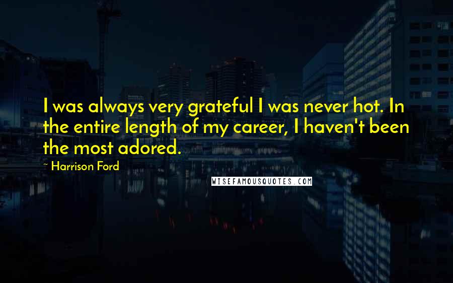 Harrison Ford Quotes: I was always very grateful I was never hot. In the entire length of my career, I haven't been the most adored.