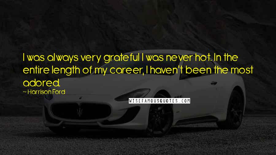 Harrison Ford Quotes: I was always very grateful I was never hot. In the entire length of my career, I haven't been the most adored.
