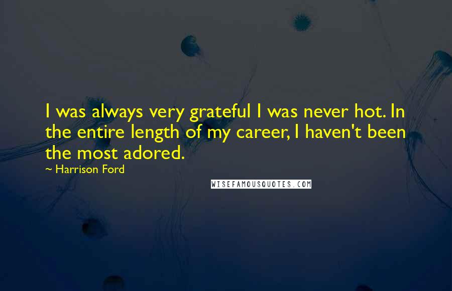 Harrison Ford Quotes: I was always very grateful I was never hot. In the entire length of my career, I haven't been the most adored.