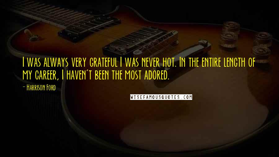Harrison Ford Quotes: I was always very grateful I was never hot. In the entire length of my career, I haven't been the most adored.