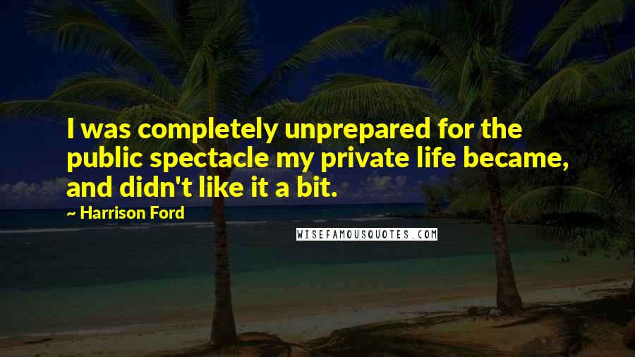 Harrison Ford Quotes: I was completely unprepared for the public spectacle my private life became, and didn't like it a bit.