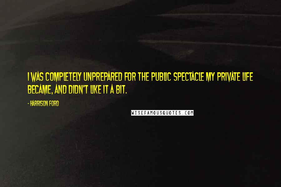 Harrison Ford Quotes: I was completely unprepared for the public spectacle my private life became, and didn't like it a bit.