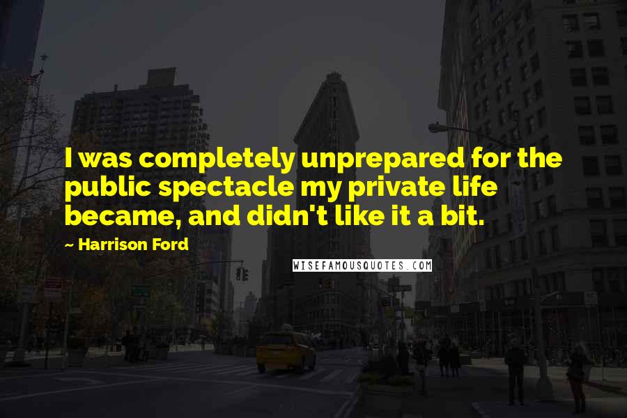 Harrison Ford Quotes: I was completely unprepared for the public spectacle my private life became, and didn't like it a bit.