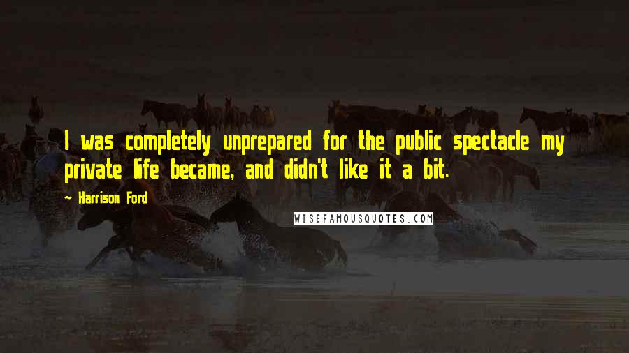 Harrison Ford Quotes: I was completely unprepared for the public spectacle my private life became, and didn't like it a bit.