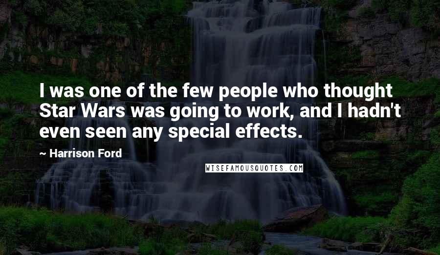 Harrison Ford Quotes: I was one of the few people who thought Star Wars was going to work, and I hadn't even seen any special effects.