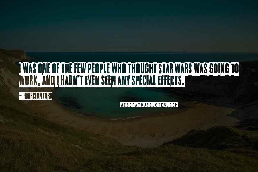 Harrison Ford Quotes: I was one of the few people who thought Star Wars was going to work, and I hadn't even seen any special effects.