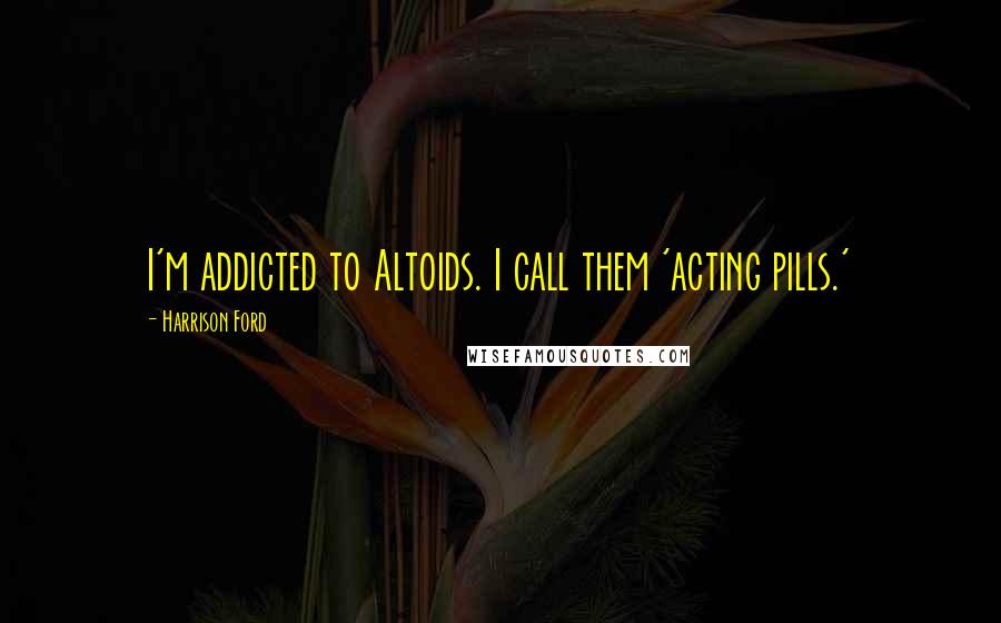 Harrison Ford Quotes: I'm addicted to Altoids. I call them 'acting pills.'