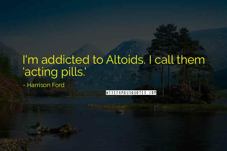 Harrison Ford Quotes: I'm addicted to Altoids. I call them 'acting pills.'