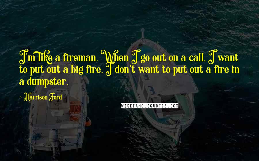 Harrison Ford Quotes: I'm like a fireman. When I go out on a call, I want to put out a big fire, I don't want to put out a fire in a dumpster.