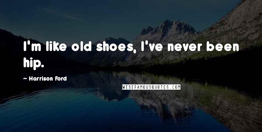 Harrison Ford Quotes: I'm like old shoes, I've never been hip.