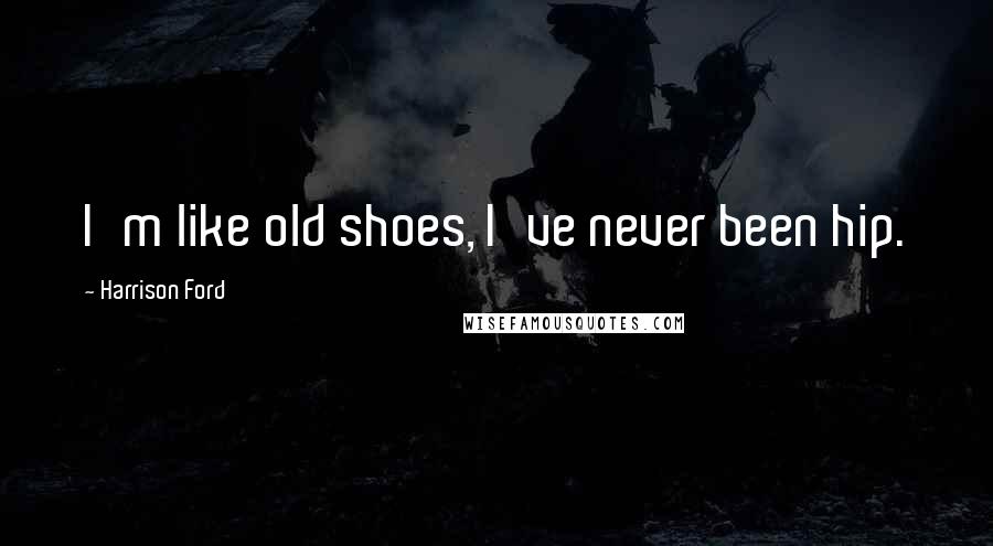 Harrison Ford Quotes: I'm like old shoes, I've never been hip.