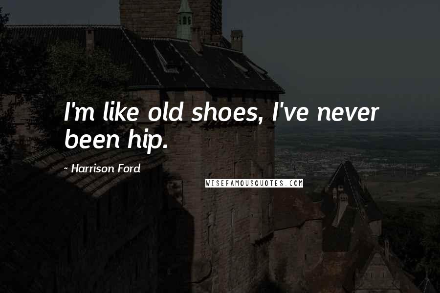 Harrison Ford Quotes: I'm like old shoes, I've never been hip.