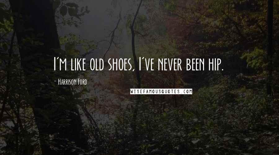 Harrison Ford Quotes: I'm like old shoes, I've never been hip.