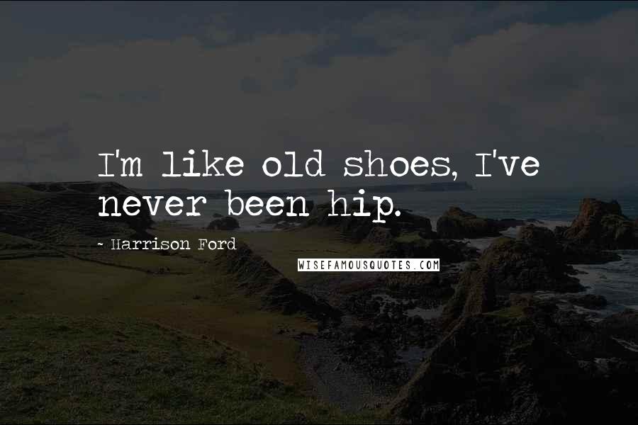 Harrison Ford Quotes: I'm like old shoes, I've never been hip.