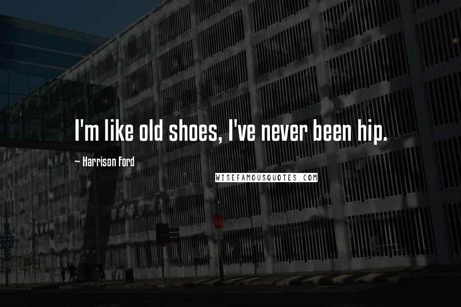 Harrison Ford Quotes: I'm like old shoes, I've never been hip.