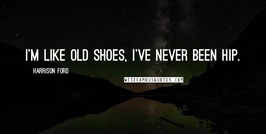 Harrison Ford Quotes: I'm like old shoes, I've never been hip.
