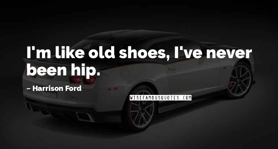 Harrison Ford Quotes: I'm like old shoes, I've never been hip.