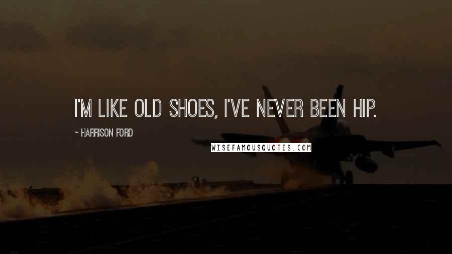 Harrison Ford Quotes: I'm like old shoes, I've never been hip.