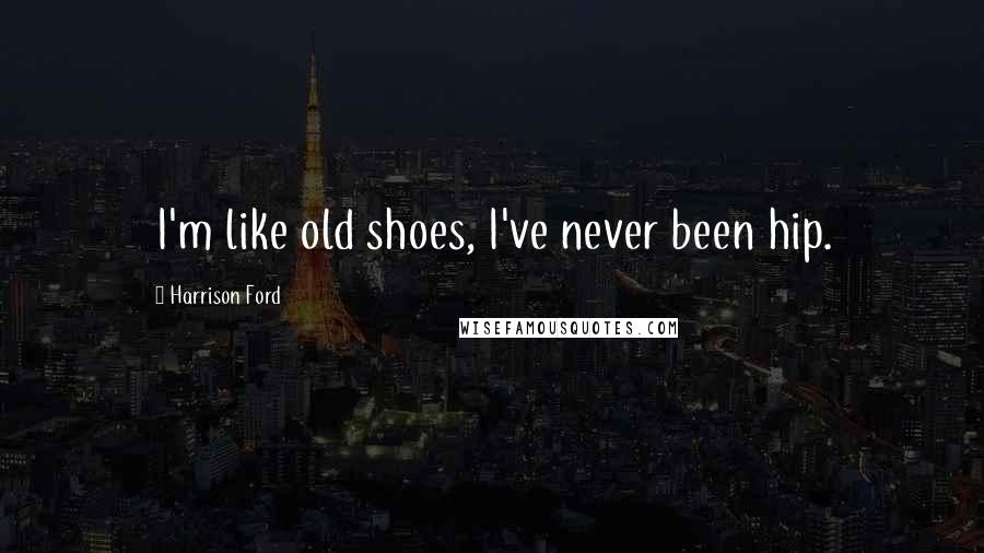 Harrison Ford Quotes: I'm like old shoes, I've never been hip.