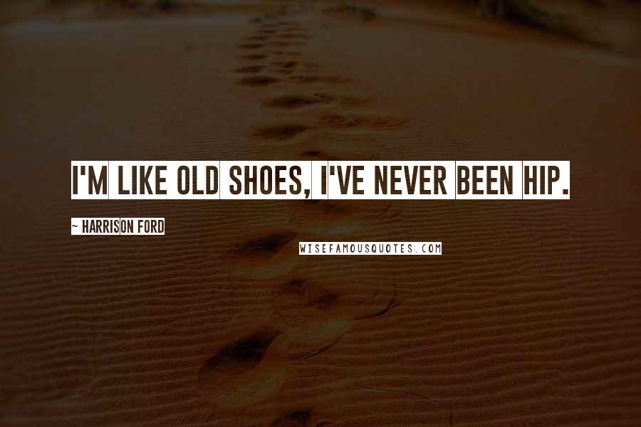 Harrison Ford Quotes: I'm like old shoes, I've never been hip.