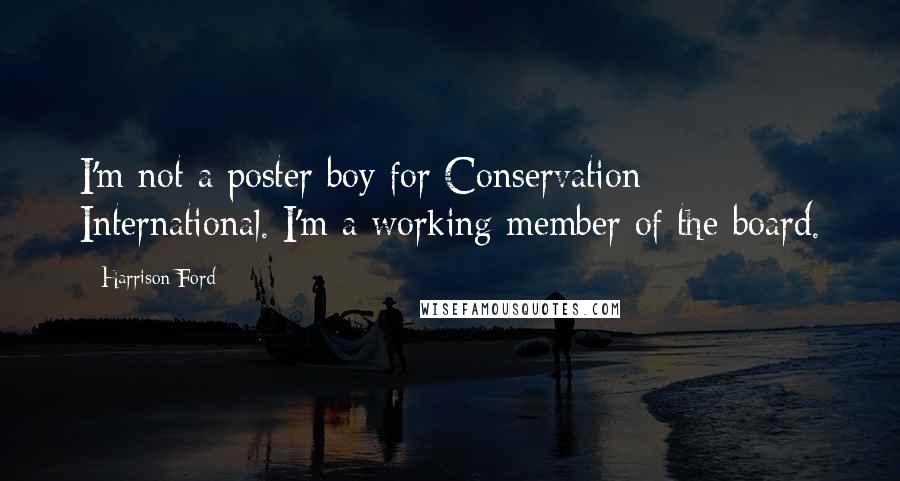 Harrison Ford Quotes: I'm not a poster boy for Conservation International. I'm a working member of the board.