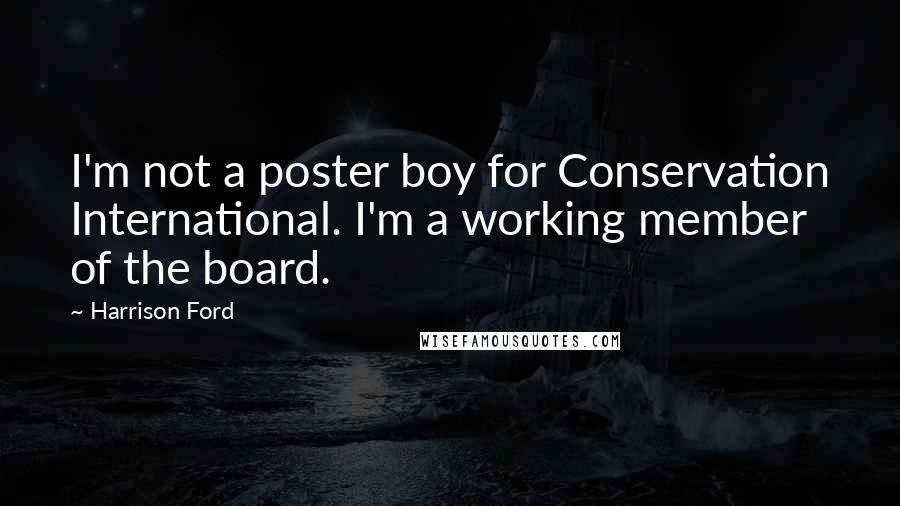 Harrison Ford Quotes: I'm not a poster boy for Conservation International. I'm a working member of the board.