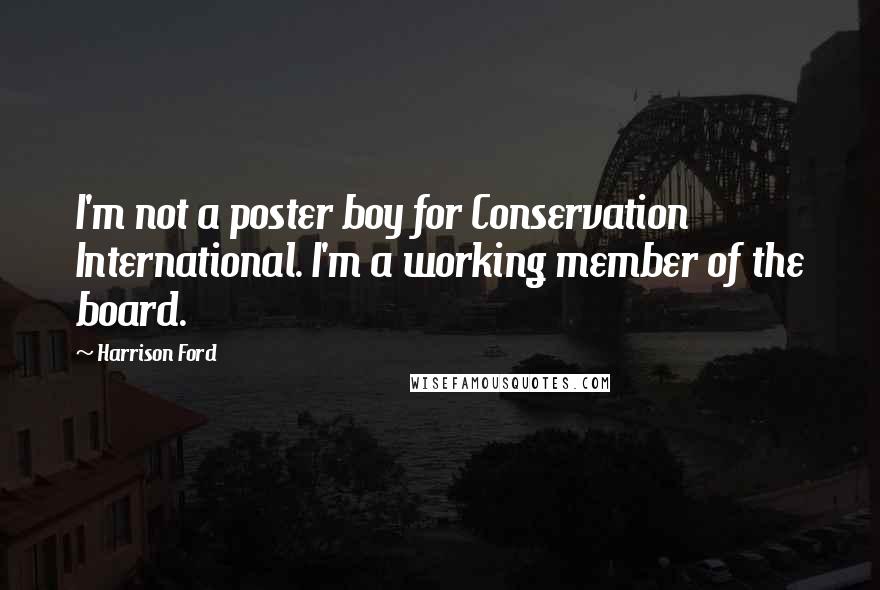 Harrison Ford Quotes: I'm not a poster boy for Conservation International. I'm a working member of the board.