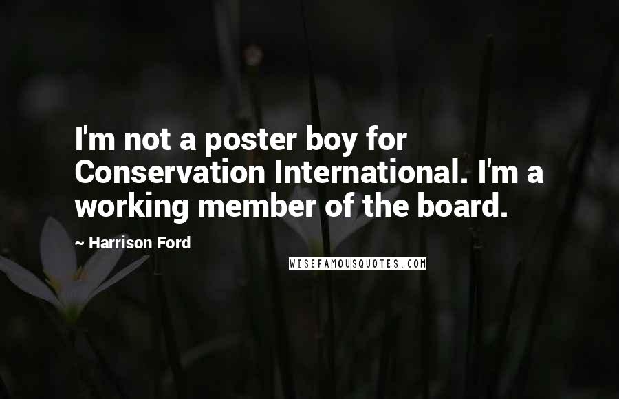 Harrison Ford Quotes: I'm not a poster boy for Conservation International. I'm a working member of the board.