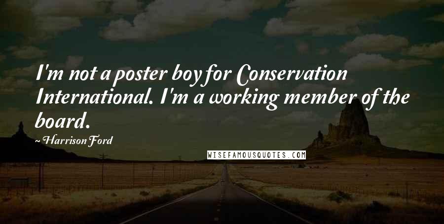 Harrison Ford Quotes: I'm not a poster boy for Conservation International. I'm a working member of the board.