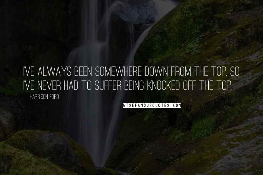 Harrison Ford Quotes: I've always been somewhere down from the top, so I've never had to suffer being knocked off the top.