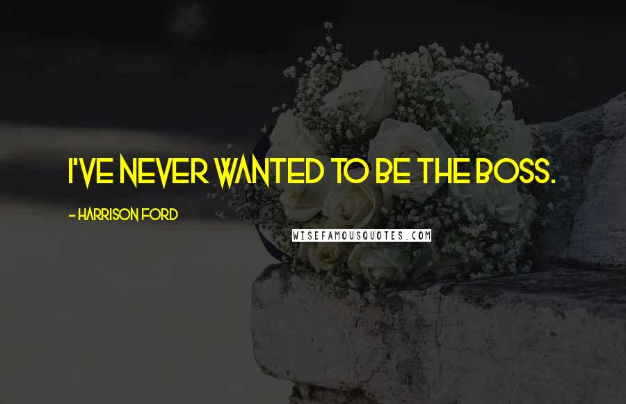 Harrison Ford Quotes: I've never wanted to be the boss.