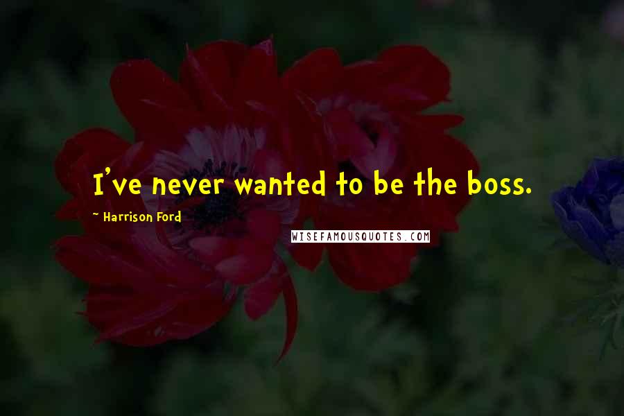 Harrison Ford Quotes: I've never wanted to be the boss.