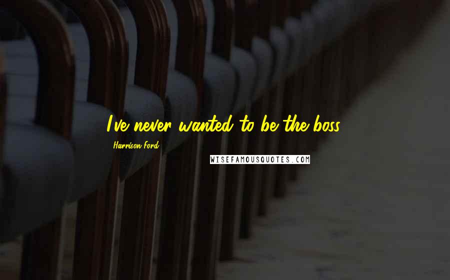 Harrison Ford Quotes: I've never wanted to be the boss.
