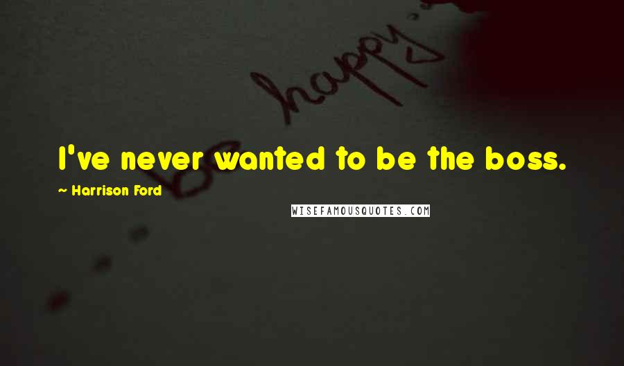 Harrison Ford Quotes: I've never wanted to be the boss.