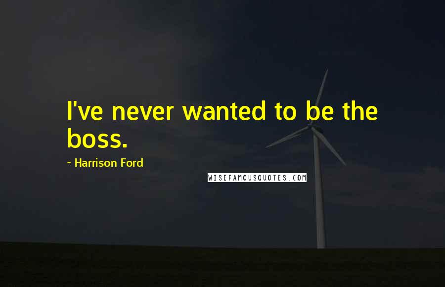 Harrison Ford Quotes: I've never wanted to be the boss.