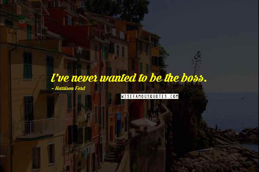 Harrison Ford Quotes: I've never wanted to be the boss.