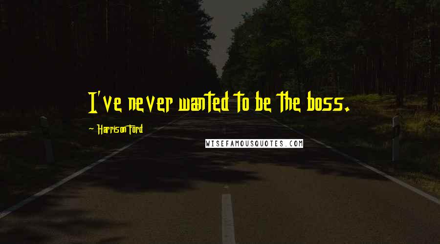 Harrison Ford Quotes: I've never wanted to be the boss.