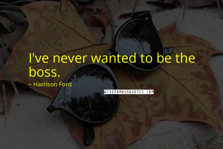 Harrison Ford Quotes: I've never wanted to be the boss.