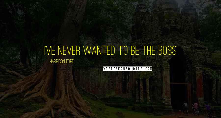 Harrison Ford Quotes: I've never wanted to be the boss.