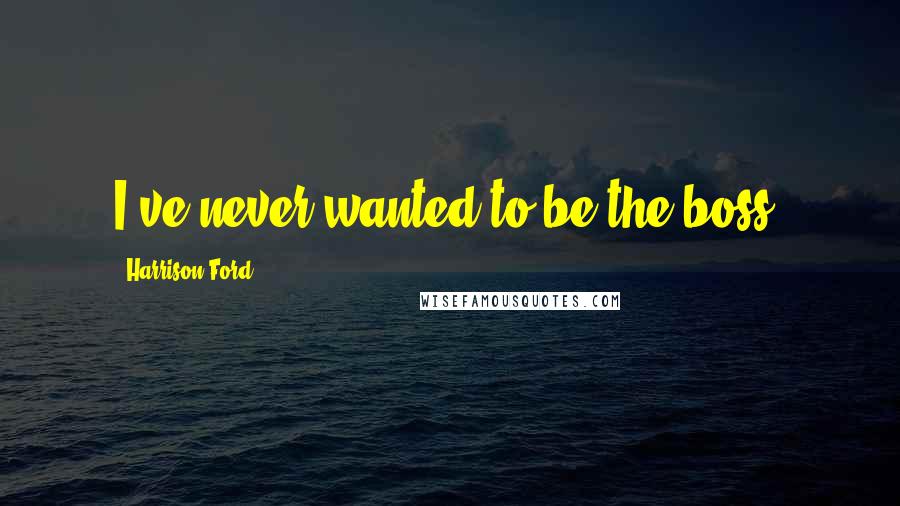 Harrison Ford Quotes: I've never wanted to be the boss.