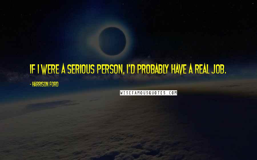 Harrison Ford Quotes: If I were a serious person, I'd probably have a real job.