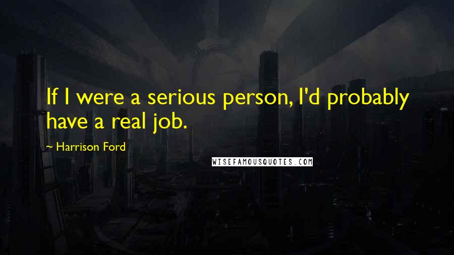 Harrison Ford Quotes: If I were a serious person, I'd probably have a real job.