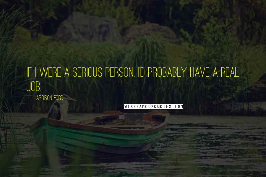 Harrison Ford Quotes: If I were a serious person, I'd probably have a real job.