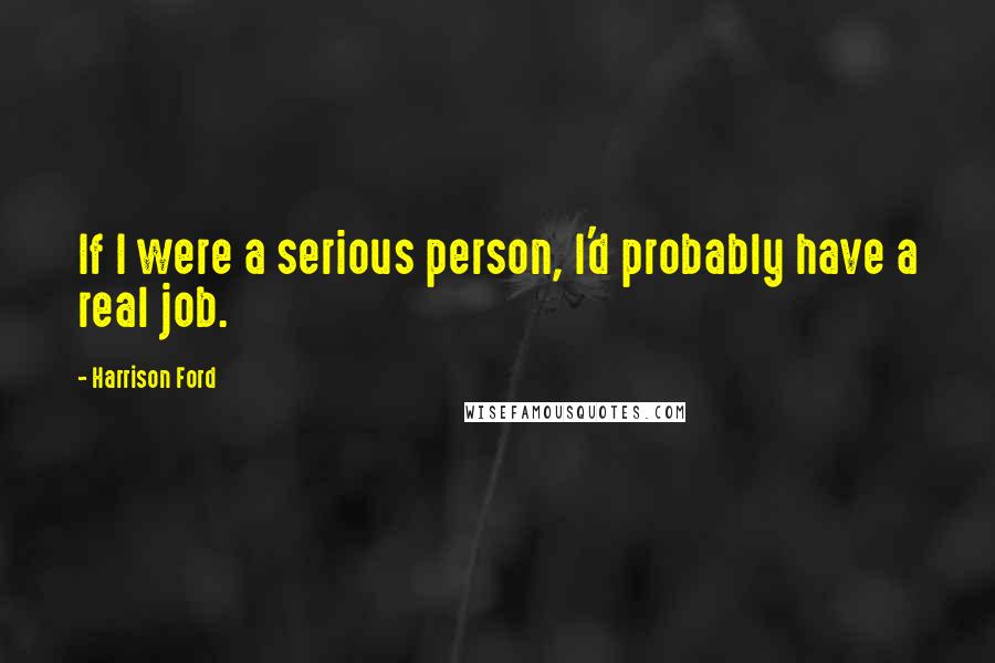 Harrison Ford Quotes: If I were a serious person, I'd probably have a real job.